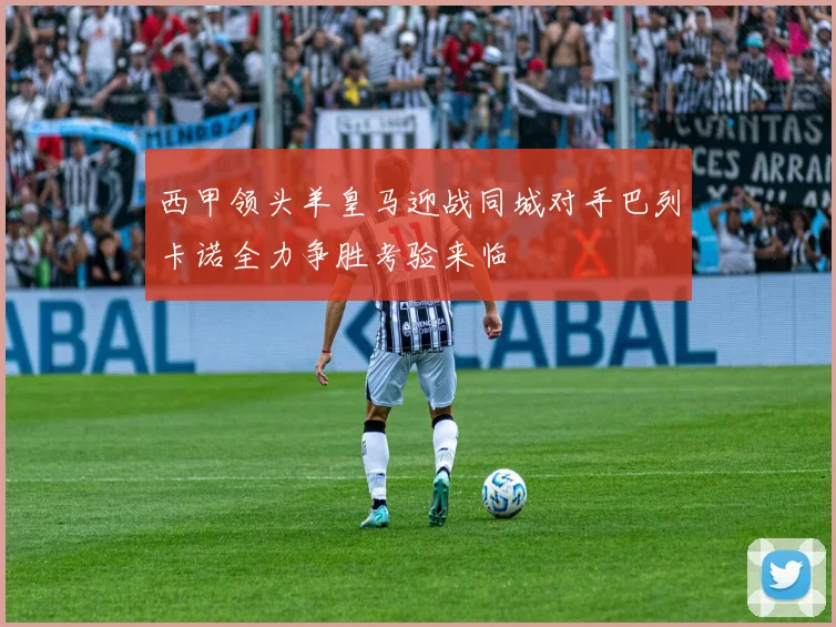 西甲领头羊皇马迎战同城对手巴列卡诺全力争胜考验来临