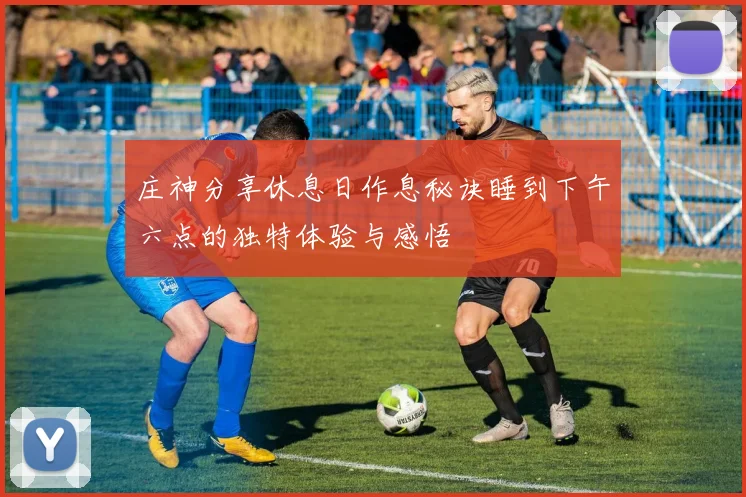 庄神分享休息日作息秘诀睡到下午六点的独特体验与感悟